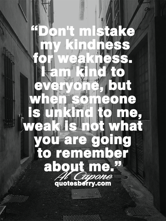 Don’t mistake my kindness for weakness. 