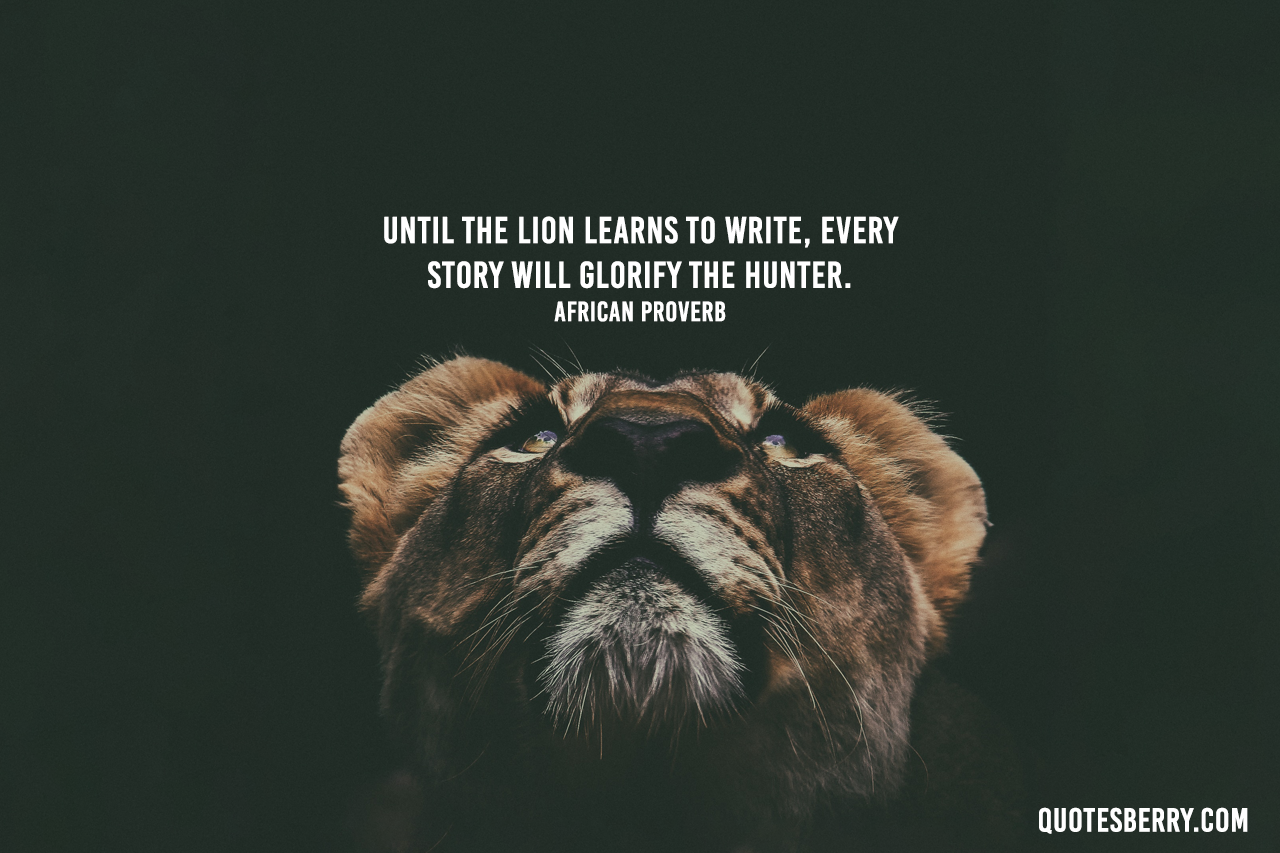 Until the lion learns to write, every story will glorify the hunter.