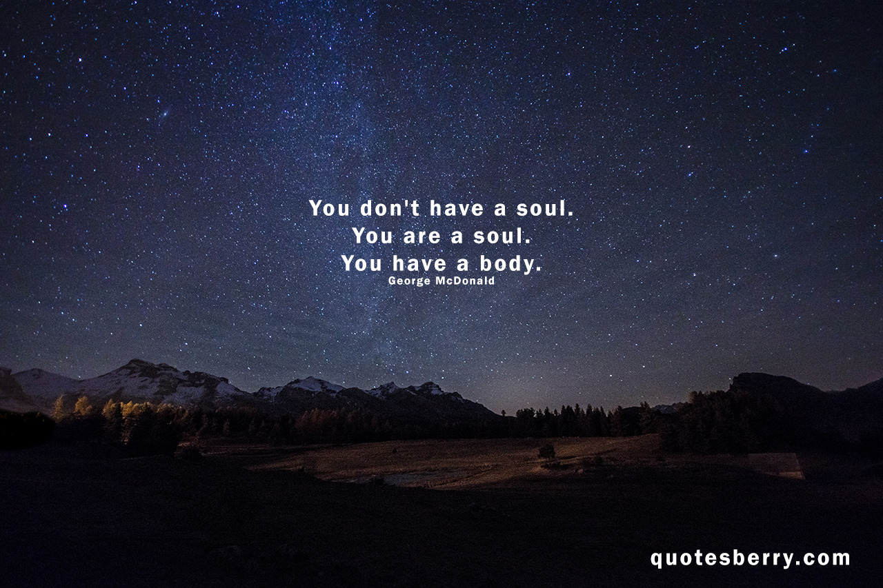 You don’t have a soul, You are a soul, You have a body. - George McDonald