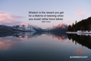Wisdom is the reward you get for a lifetime of listening when you would rather have talked. Mark Twain